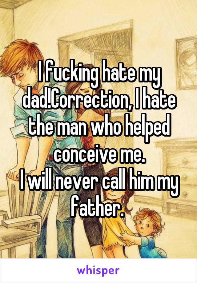 I fucking hate my dad!Correction, I hate the man who helped conceive me.
I will never call him my father. 