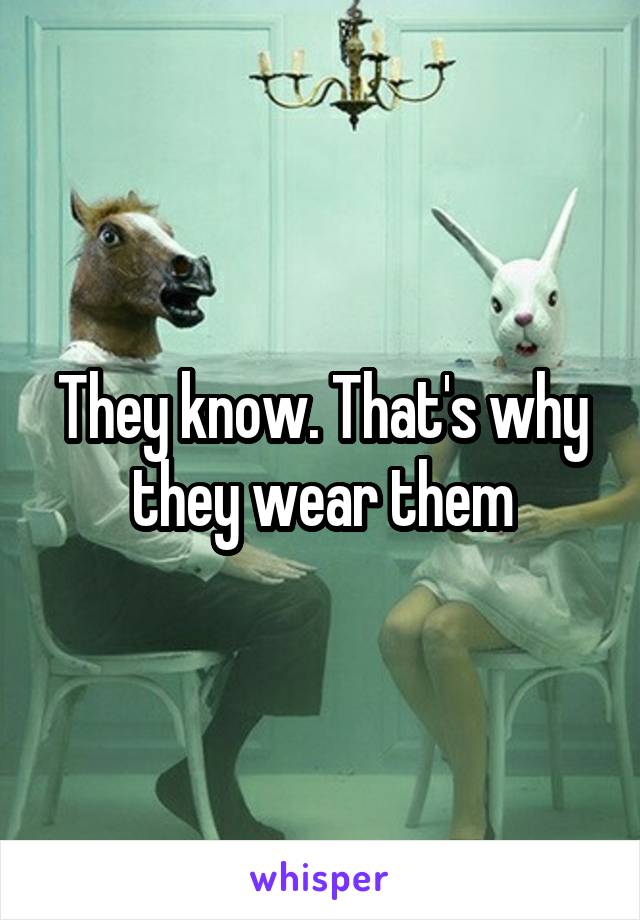 They know. That's why they wear them