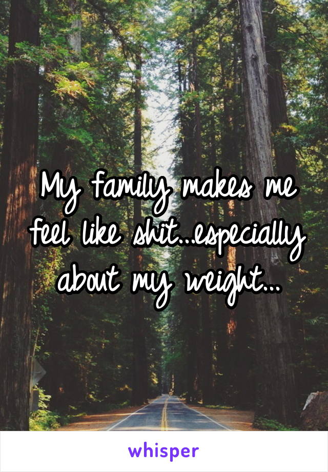 My family makes me feel like shit...especially about my weight...