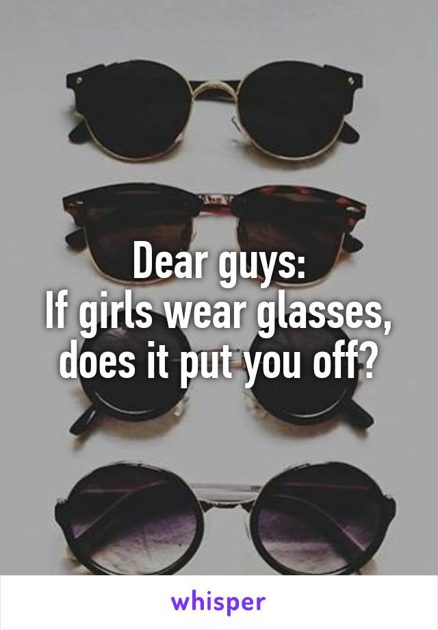 Dear guys:
If girls wear glasses, does it put you off?