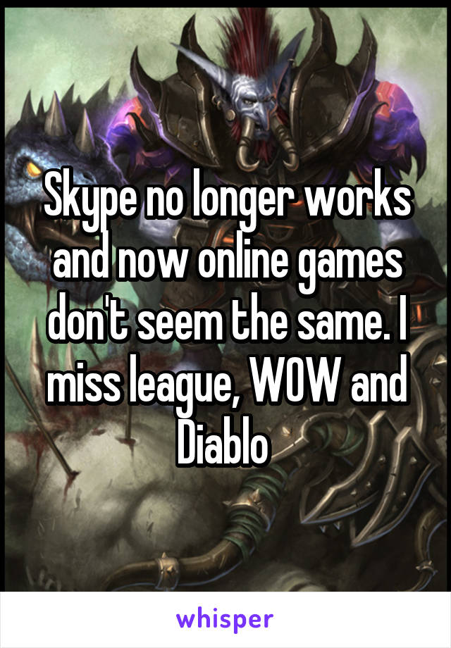 Skype no longer works and now online games don't seem the same. I miss league, WOW and Diablo 