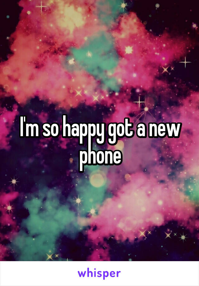 I'm so happy got a new phone