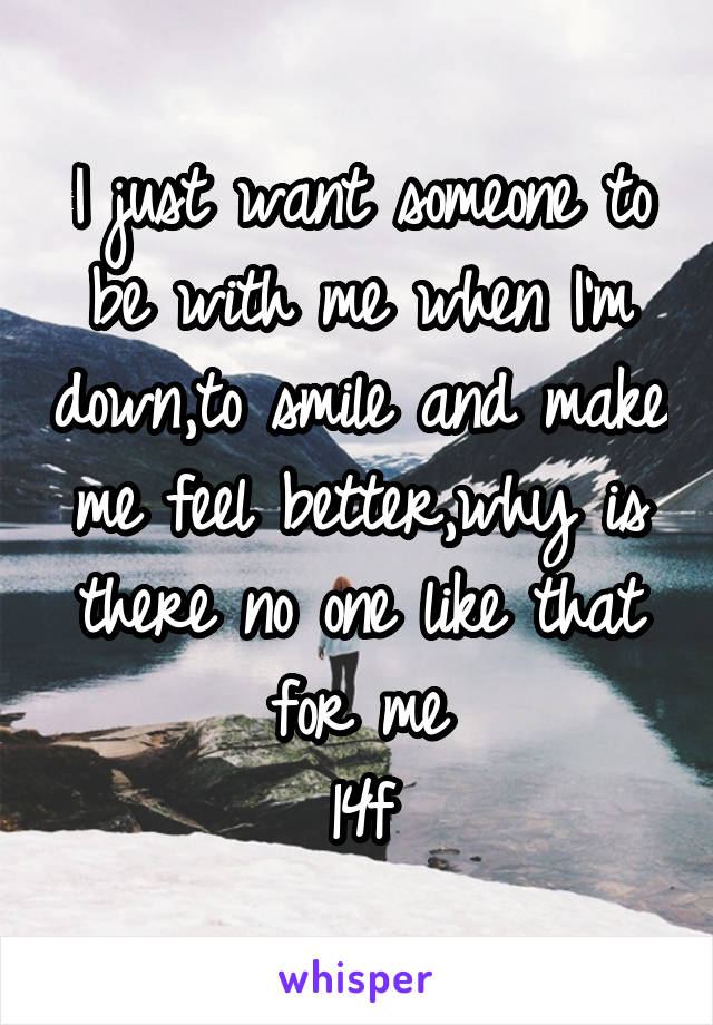 I just want someone to be with me when I'm down,to smile and make me feel better,why is there no one like that for me
14f