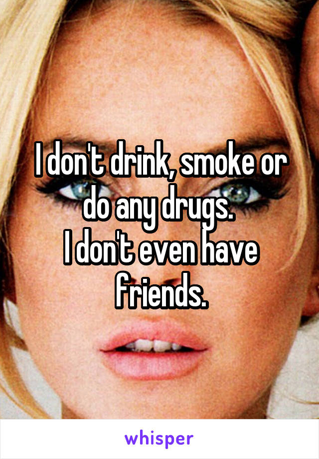 I don't drink, smoke or do any drugs. 
I don't even have friends.