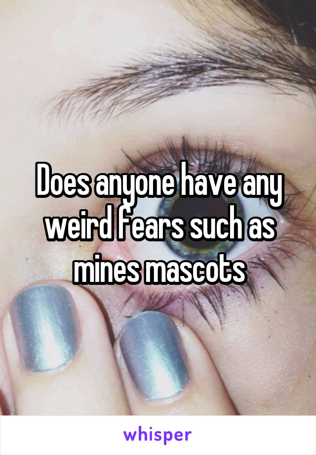 Does anyone have any weird fears such as mines mascots