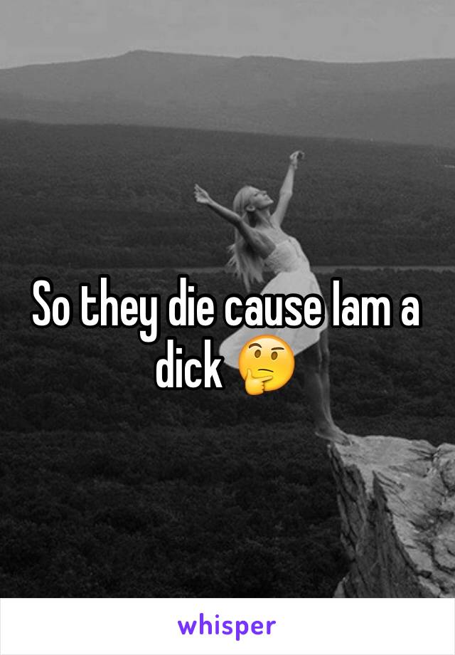 So they die cause Iam a dick 🤔