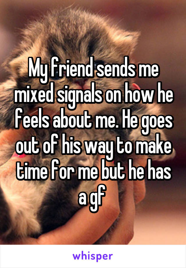 My friend sends me mixed signals on how he feels about me. He goes out of his way to make time for me but he has a gf 