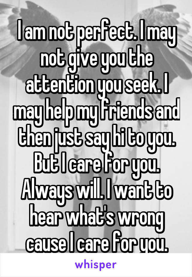 I am not perfect. I may not give you the attention you seek. I may help my friends and then just say hi to you. But I care for you. Always will. I want to hear what's wrong cause I care for you.