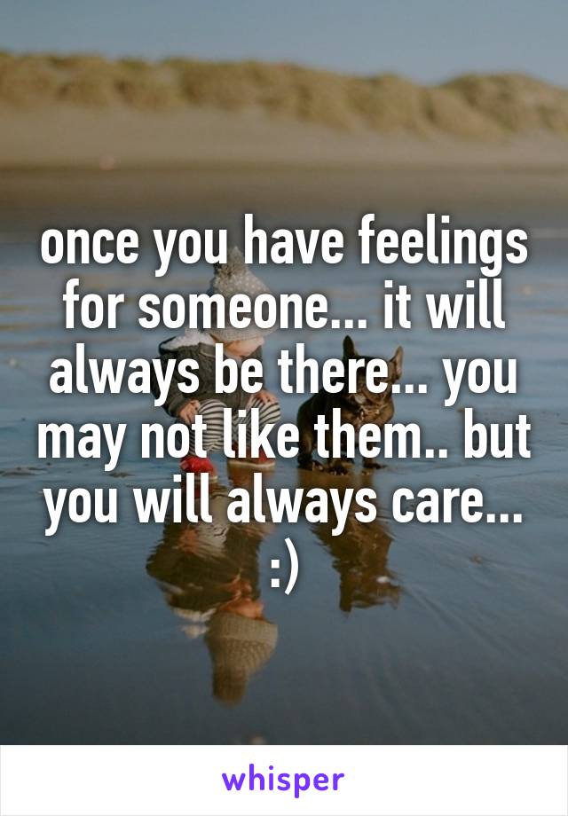 once you have feelings for someone... it will always be there... you may not like them.. but you will always care... :)