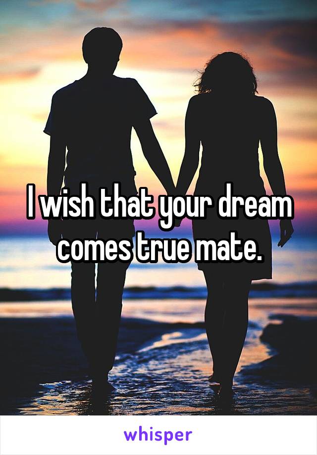 I wish that your dream comes true mate.