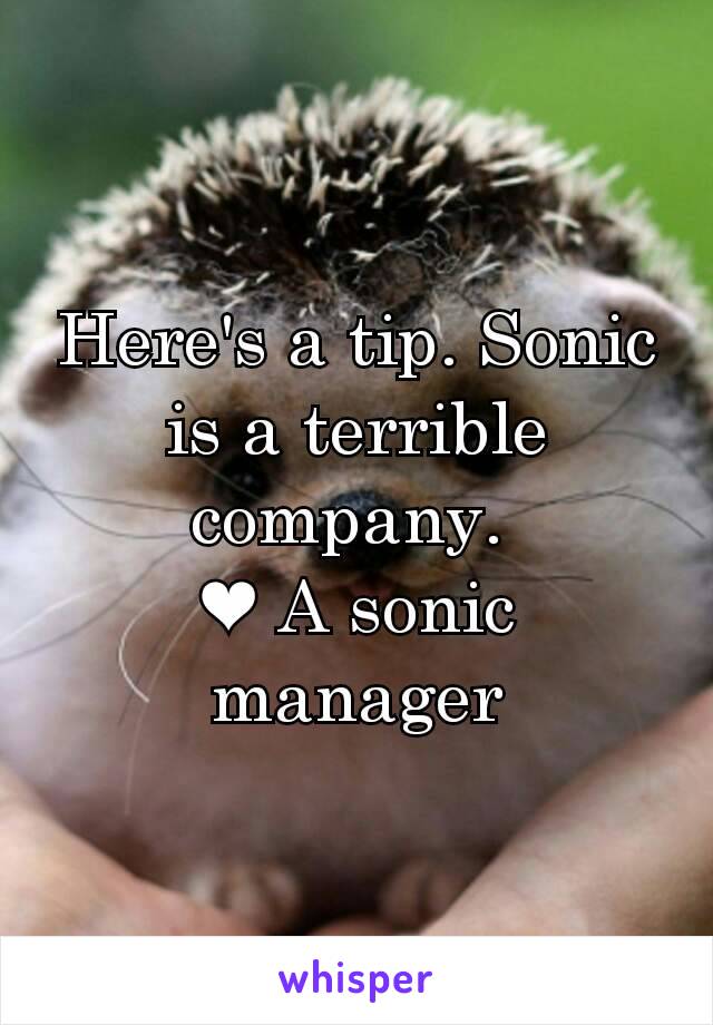 Here's a tip. Sonic is a terrible company. 
❤ A sonic manager