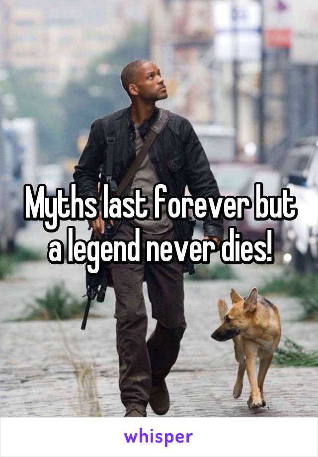Myths last forever but a legend never dies!