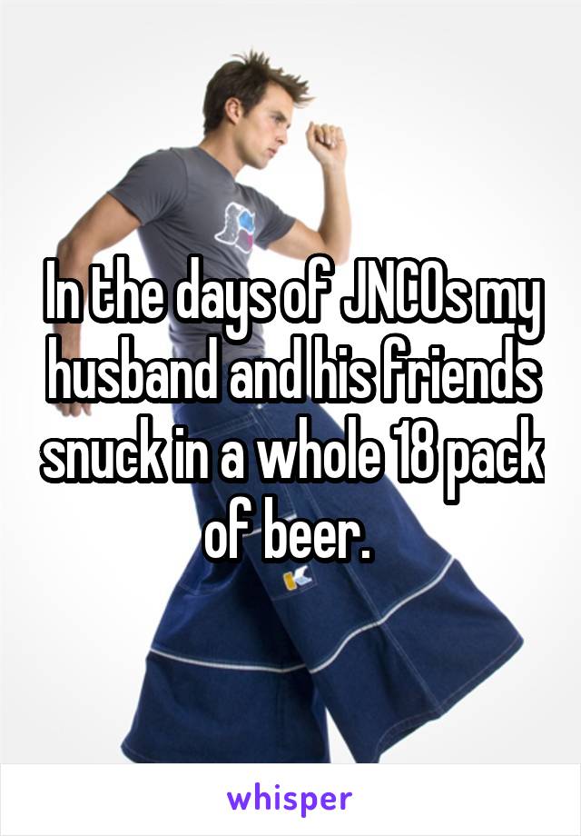In the days of JNCOs my husband and his friends snuck in a whole 18 pack of beer. 