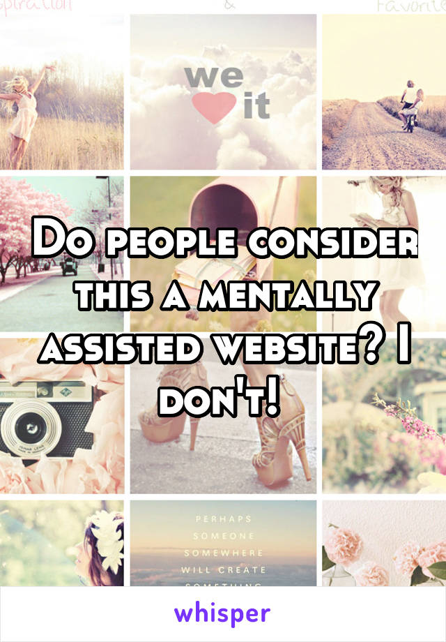 Do people consider this a mentally assisted website? I don't! 