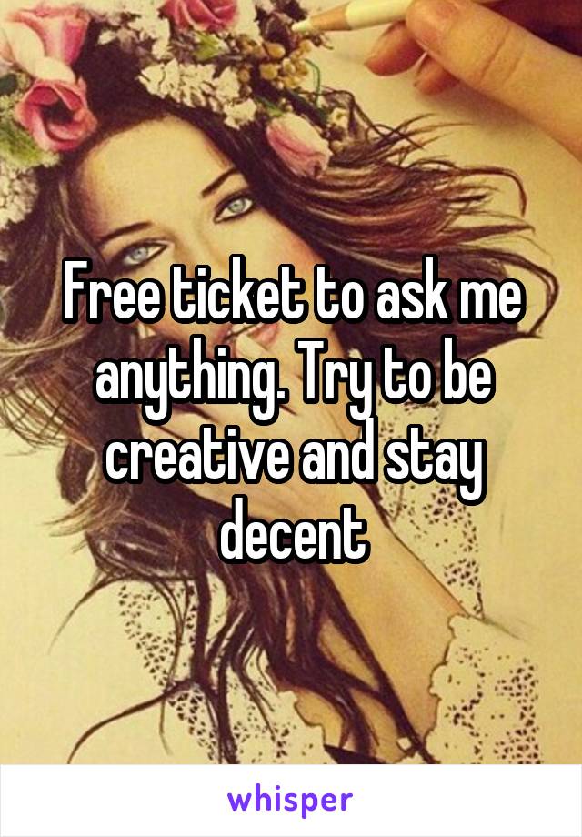 Free ticket to ask me anything. Try to be creative and stay decent