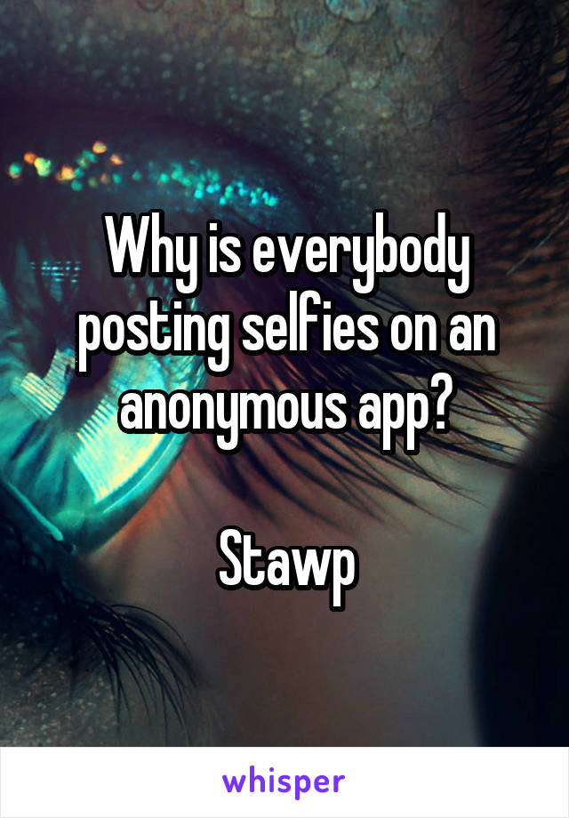 Why is everybody posting selfies on an anonymous app?

Stawp