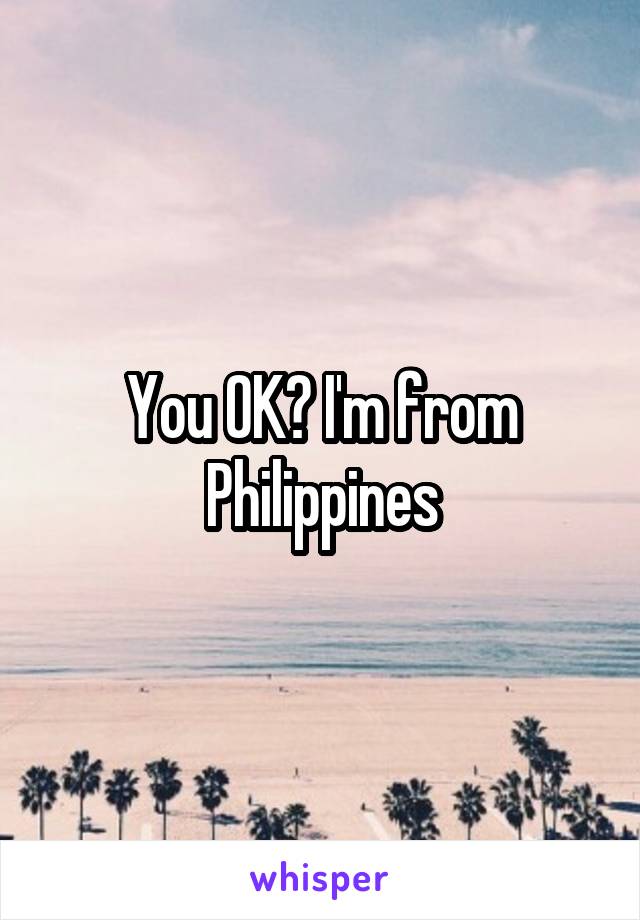 You OK? I'm from Philippines