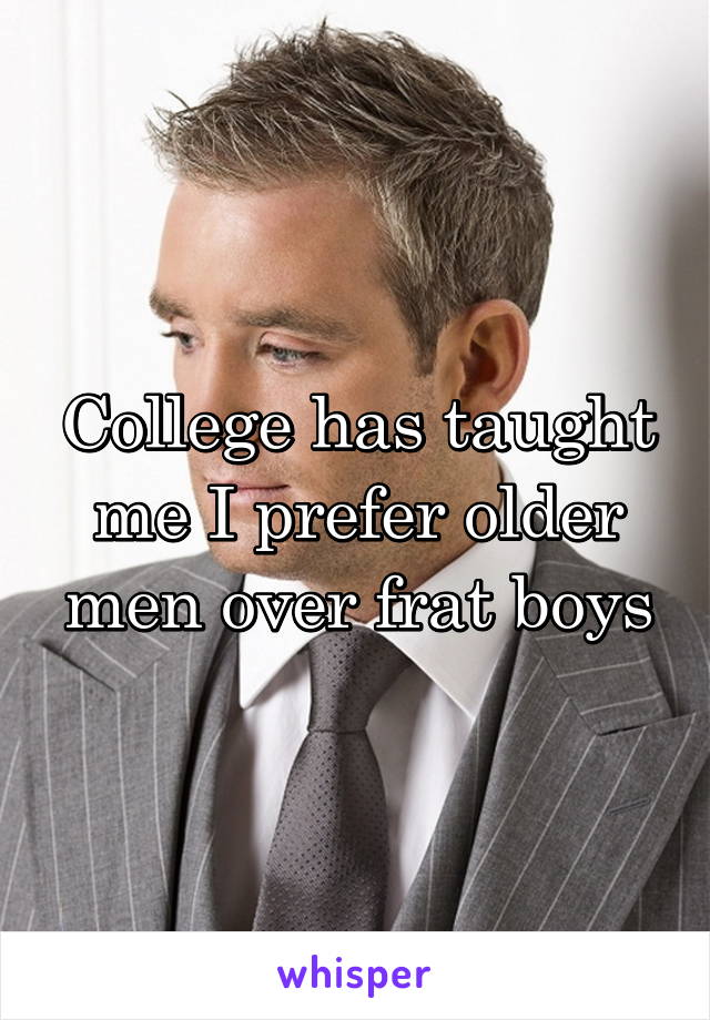 College has taught me I prefer older men over frat boys