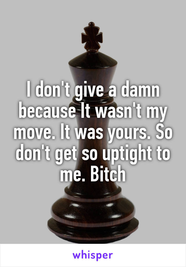 I don't give a damn because It wasn't my move. It was yours. So don't get so uptight to me. Bitch