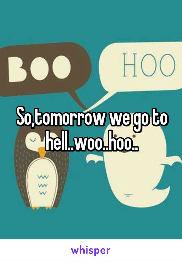 So,tomorrow we go to hell..woo..hoo..