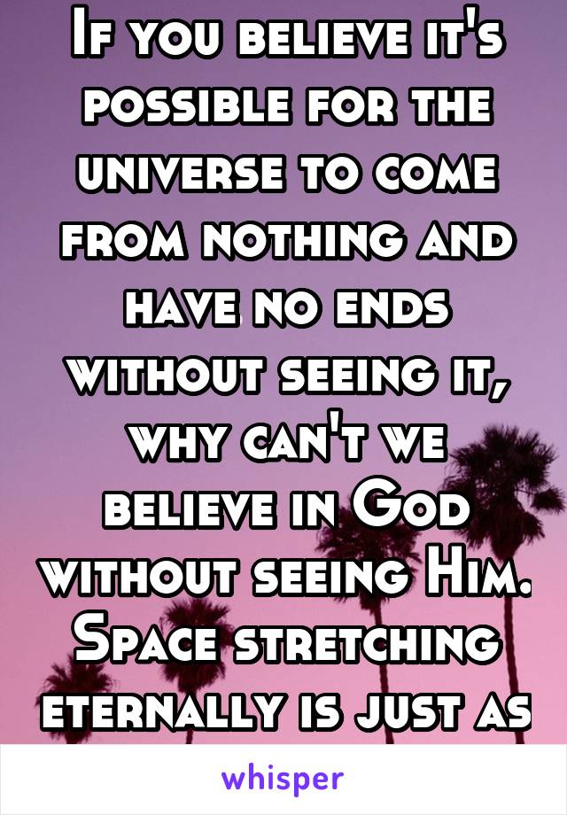 If you believe it's possible for the universe to come from nothing and have no ends without seeing it, why can't we believe in God without seeing Him. Space stretching eternally is just as hard to get