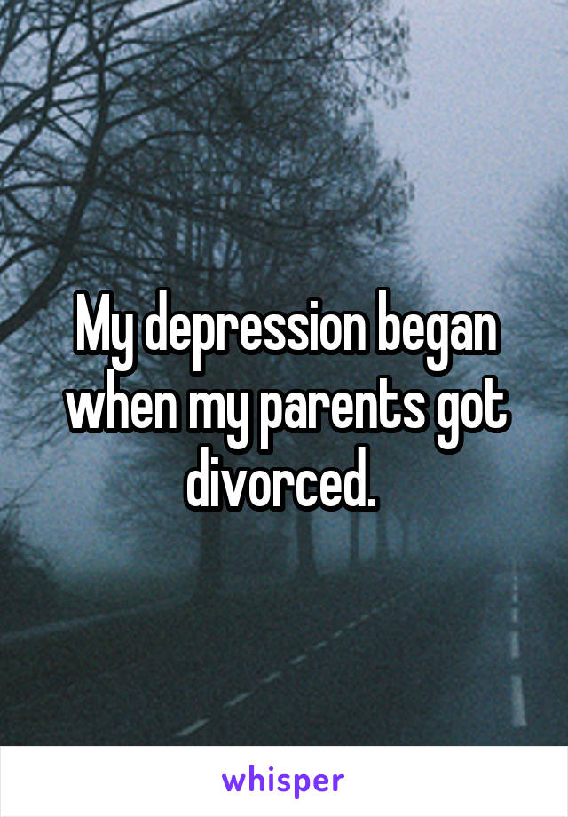 My depression began when my parents got divorced. 