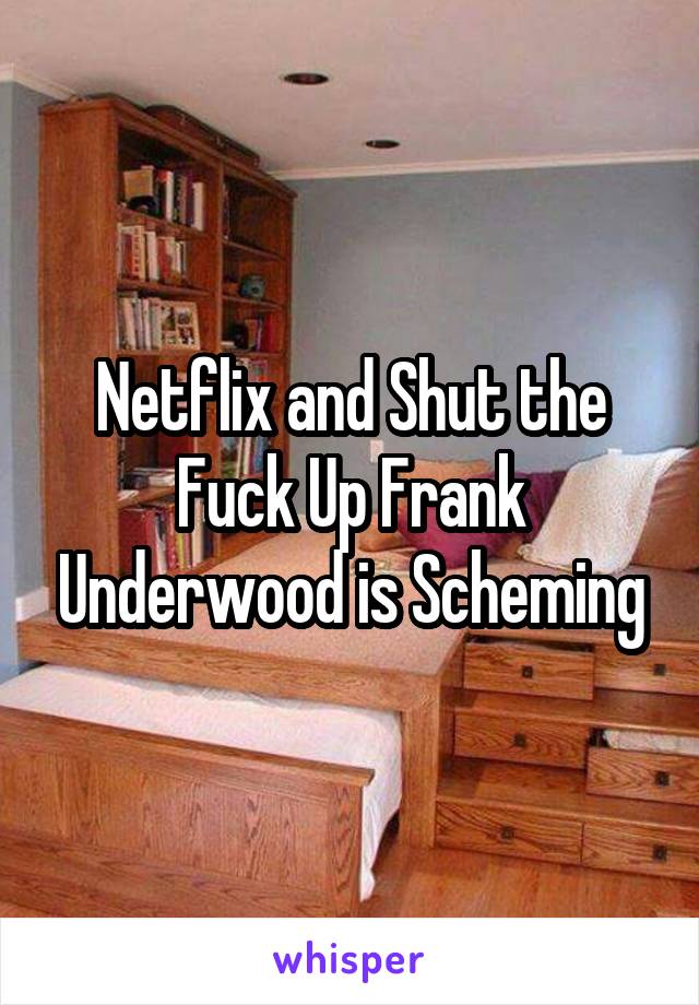 Netflix and Shut the Fuck Up Frank Underwood is Scheming