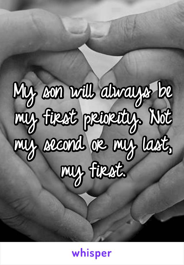 My son will always be my first priority. Not my second or my last,  my first. 