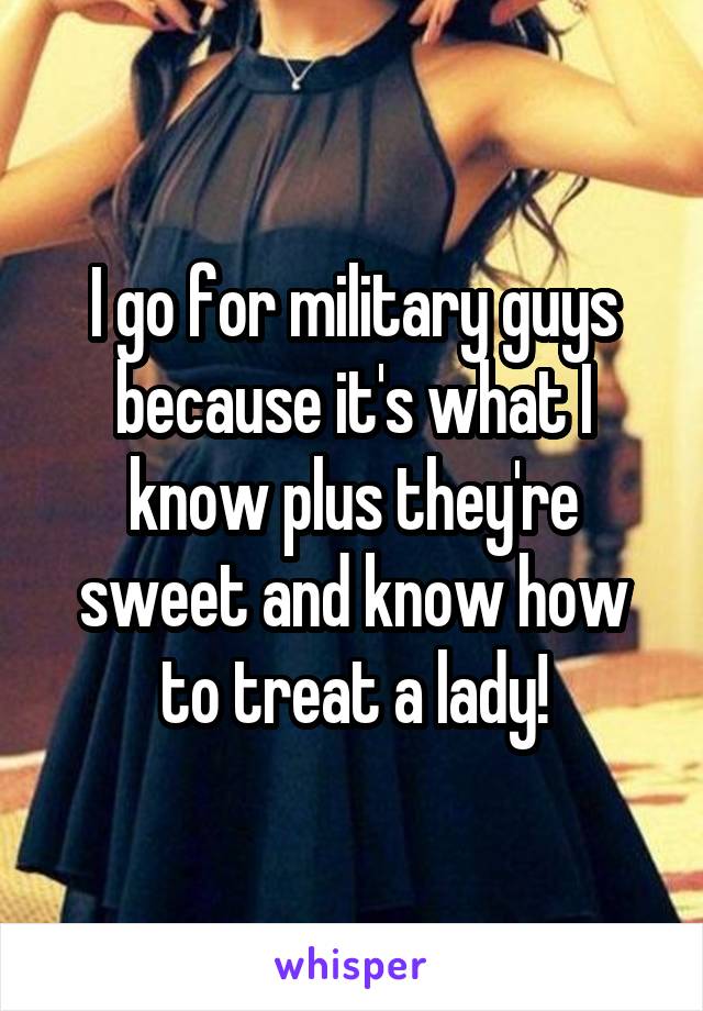 I go for military guys because it's what I know plus they're sweet and know how to treat a lady!