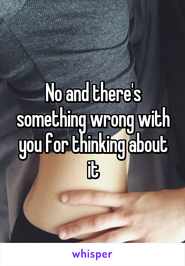 No and there's something wrong with you for thinking about it