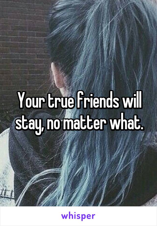 Your true friends will stay, no matter what.