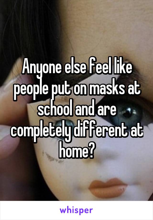 Anyone else feel like people put on masks at school and are completely different at home?