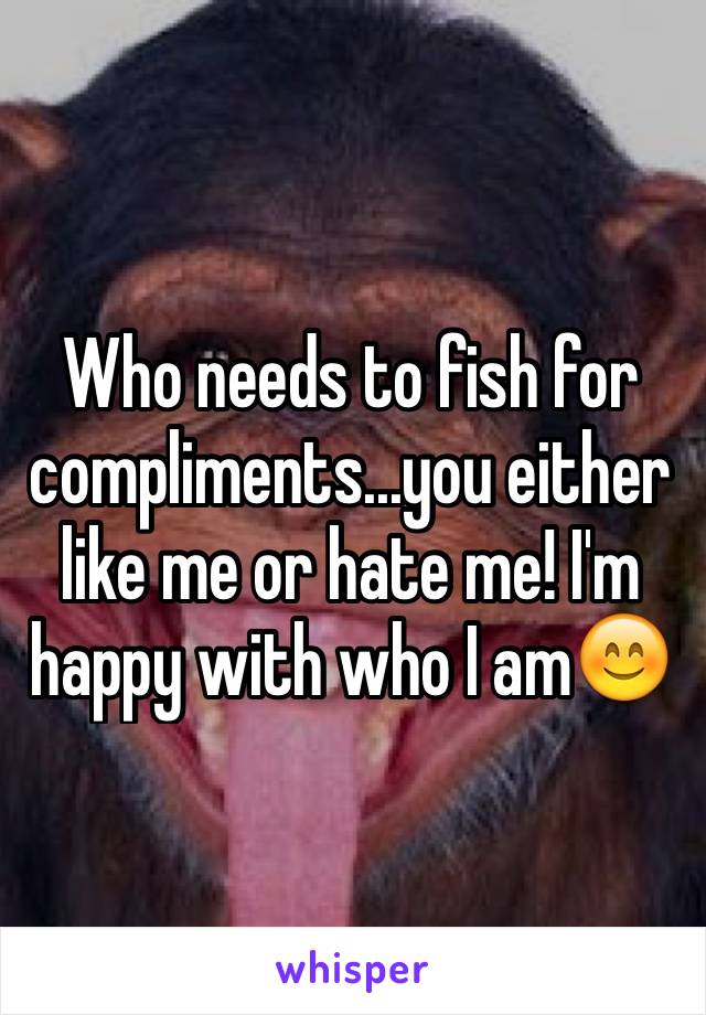 Who needs to fish for compliments...you either like me or hate me! I'm happy with who I am😊