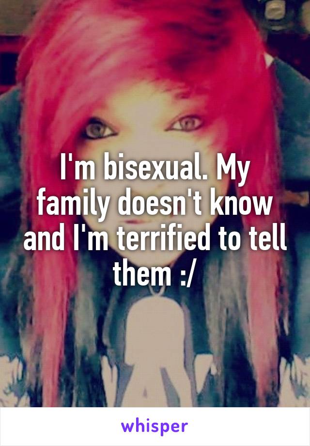 I'm bisexual. My family doesn't know and I'm terrified to tell them :/