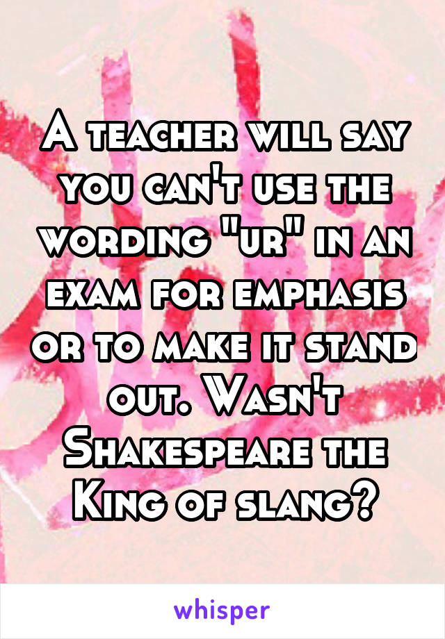 A teacher will say you can't use the wording "ur" in an exam for emphasis or to make it stand out. Wasn't Shakespeare the King of slang?