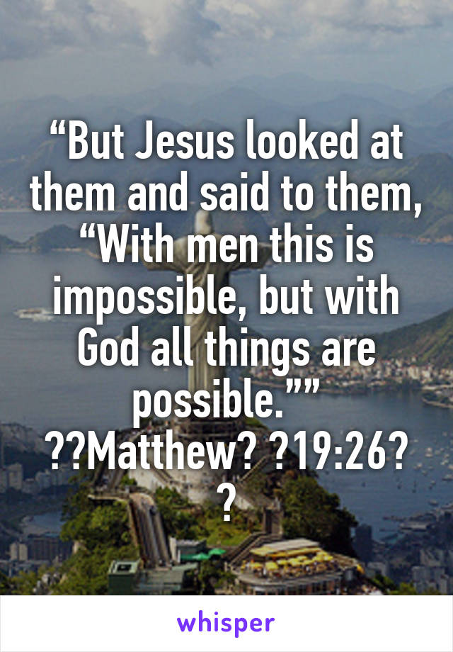 “But Jesus looked at them and said to them, “With men this is impossible, but with God all things are possible.””
‭‭Matthew‬ ‭19:26‬ ‭