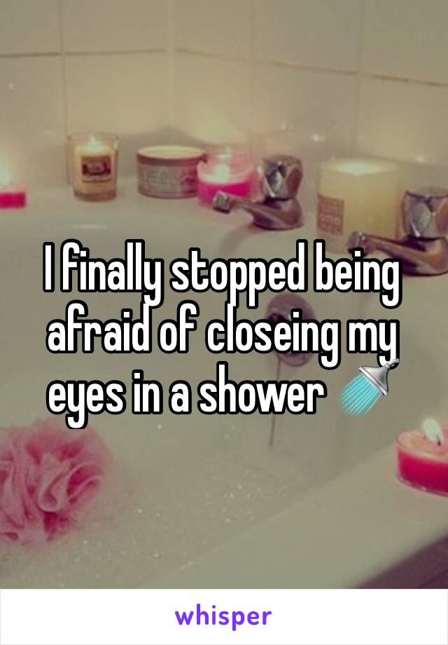 I finally stopped being afraid of closeing my eyes in a shower 🚿