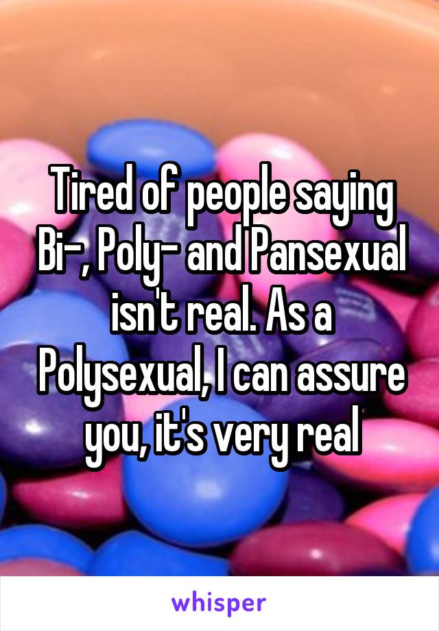 Tired of people saying Bi-, Poly- and Pansexual isn't real. As a Polysexual, I can assure you, it's very real