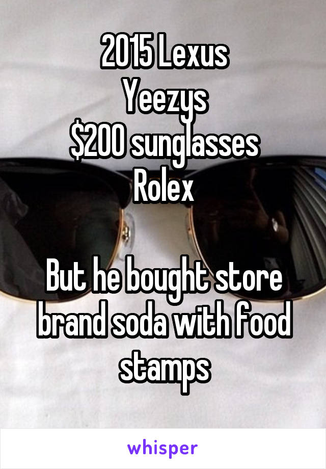 2015 Lexus
Yeezys
$200 sunglasses
Rolex

But he bought store brand soda with food stamps
