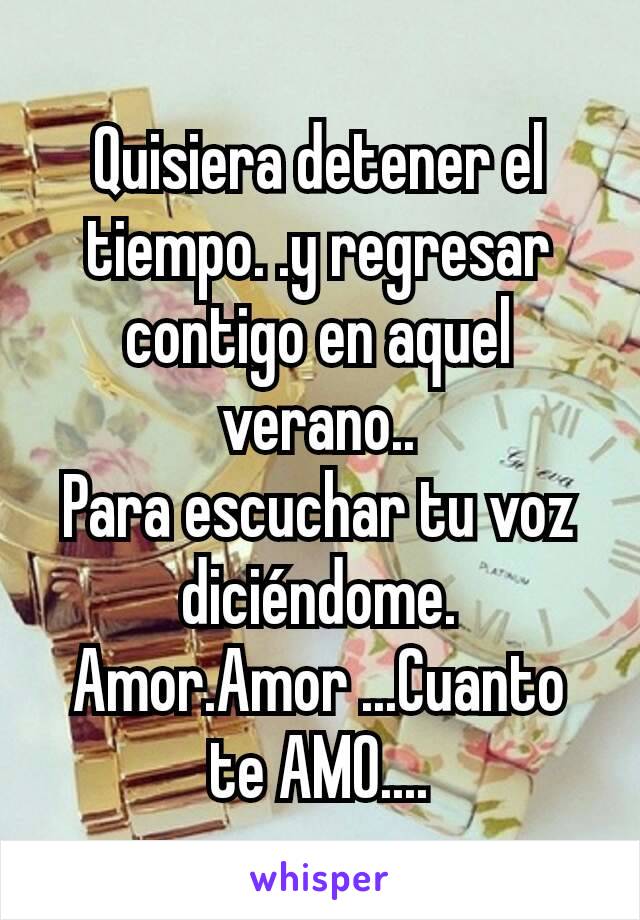 Quisiera detener el tiempo. .y regresar contigo en aquel verano..
Para escuchar tu voz diciéndome. Amor.Amor ...Cuanto te AMO....