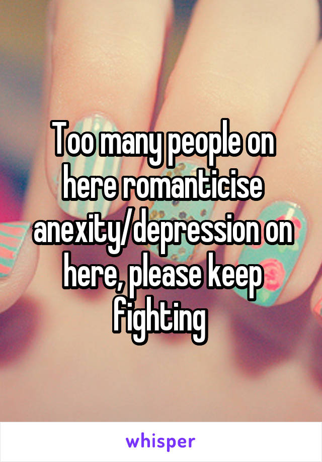 Too many people on here romanticise anexity/depression on here, please keep fighting 