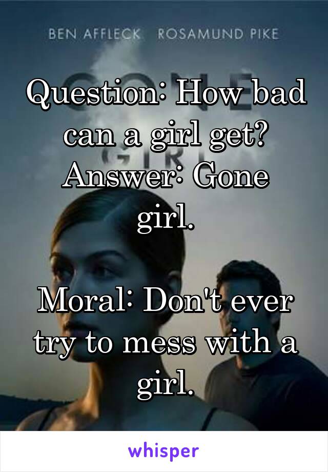 Question: How bad can a girl get?
Answer: Gone girl.

Moral: Don't ever try to mess with a girl.