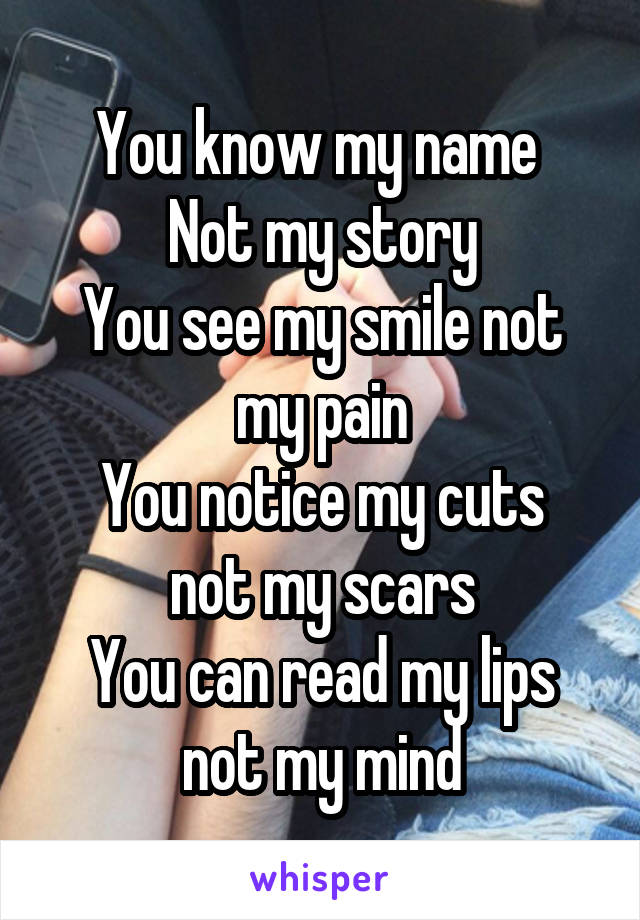 You know my name 
Not my story
You see my smile not my pain
You notice my cuts not my scars
You can read my lips not my mind