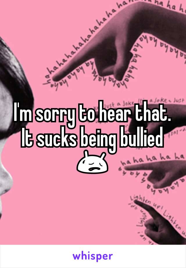 I'm sorry to hear that. It sucks being bullied 😥