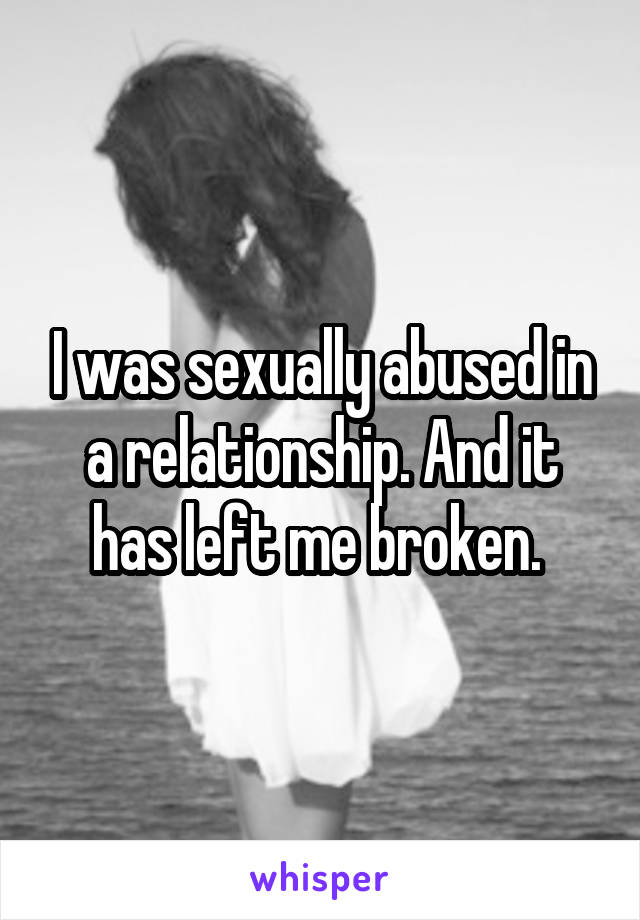 I was sexually abused in a relationship. And it has left me broken. 