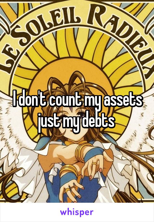 I don't count my assets just my debts 