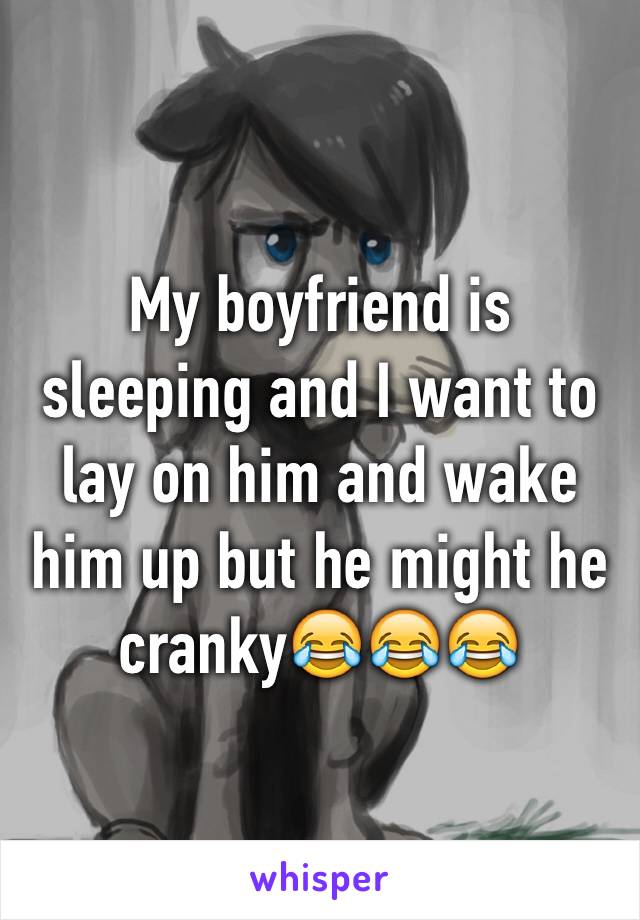 My boyfriend is sleeping and I want to lay on him and wake him up but he might he cranky😂😂😂