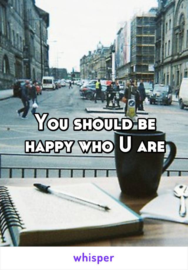 You should be happy who U are