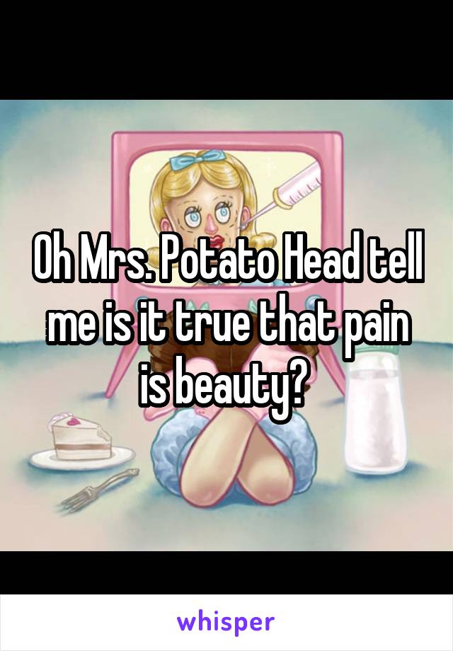 Oh Mrs. Potato Head tell me is it true that pain is beauty? 