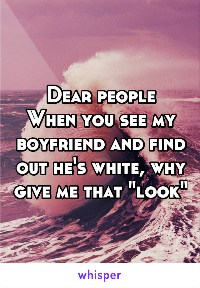 Dear people
When you see my boyfriend and find out he's white, why give me that "look"